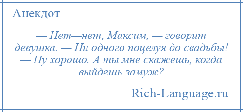 
    — Нет—нет, Максим, — говорит девушка. — Ни одного поцелуя до свадьбы! — Ну хорошо. А ты мне скажешь, когда выйдешь замуж?