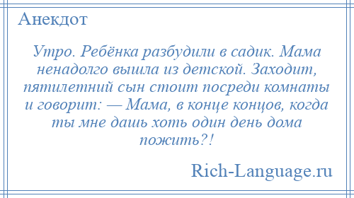 
    Утро. Ребёнка разбудили в садик. Мама ненадолго вышла из детской. Заходит, пятилетний сын стоит посреди комнаты и говорит: — Мама, в конце концов, когда ты мне дашь хоть один день дома пожить?!