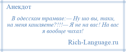 
    В одесском трамвае:— Ну шо вы, таки, на меня кашляете?!!!— Я не на вас! На вас я вообще чихал!