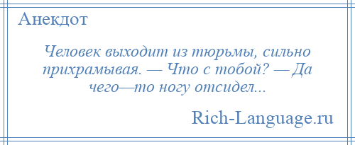 
    Человек выходит из тюрьмы, сильно прихрамывая. — Что с тобой? — Да чего—то ногу отсидел...