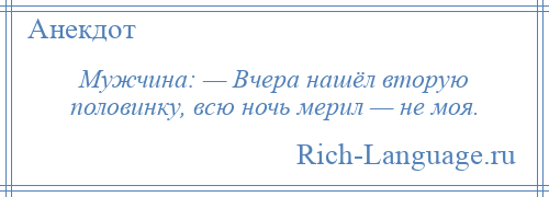 
    Мужчина: — Вчера нашёл вторую половинку, всю ночь мерил — не моя.