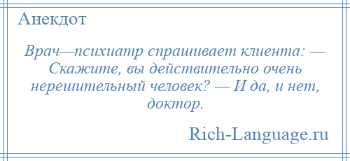 
    Врач—психиатр спрашивает клиента: — Скажите, вы действительно очень нерешительный человек? — И да, и нет, доктор.