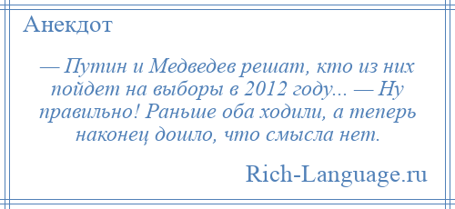 
    — Путин и Медведев решат, кто из них пойдет на выборы в 2012 году... — Ну правильно! Раньше оба ходили, а теперь наконец дошло, что смысла нет.