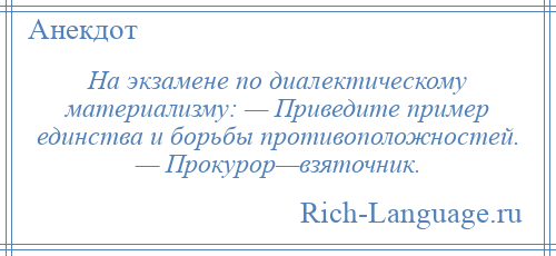 
    На экзамене по диалектическому материализму: — Приведите пример единства и борьбы противоположностей. — Прокурор—взяточник.