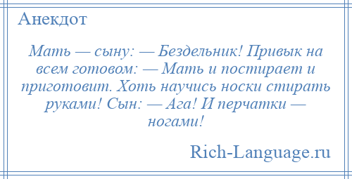 
    Мать — сыну: — Бездельник! Привык на всем готовом: — Мать и постирает и приготовит. Хоть научись носки стирать руками! Сын: — Ага! И перчатки — ногами!