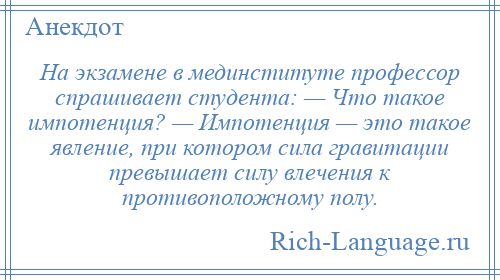 
    На экзамене в мединституте профессор спрашивает студента: — Что такое импотенция? — Импотенция — это такое явление, при котором сила гравитации превышает силу влечения к противоположному полу.