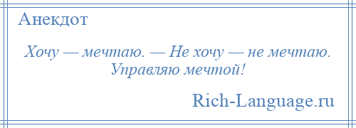 
    Хочу — мечтаю. — Не хочу — не мечтаю. Управляю мечтой!