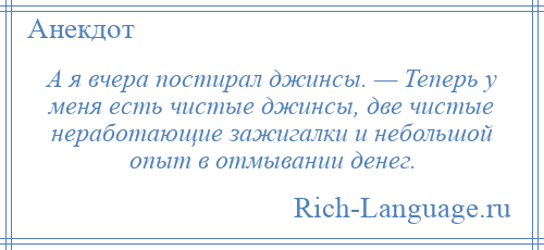 
    А я вчера постирал джинсы. — Теперь у меня есть чистые джинсы, две чистые неработающие зажигалки и небольшой опыт в отмывании денег.