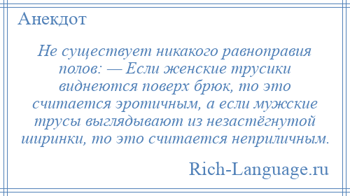 
    Не существует никакого равноправия полов: — Если женские трусики виднеются поверх брюк, то это считается эротичным, а если мужские трусы выглядывают из незастёгнутой ширинки, то это считается неприличным.