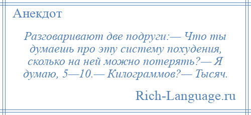 
    Разговаривают две подруги:— Что ты думаешь про эту систему похудения, сколько на ней можно потерять?— Я думаю, 5—10.— Килограммов?— Тысяч.