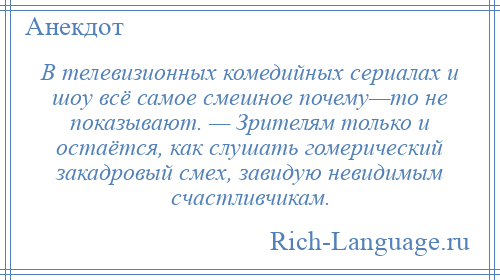 
    В телевизионных комедийных сериалах и шоу всё самое смешное почему—то не показывают. — Зрителям только и остаётся, как слушать гомерический закадровый смех, завидую невидимым счастливчикам.