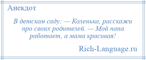 
    В детском саду: — Коленька, расскажи про своих родителей. — Мой папа работает, а мама красивая!