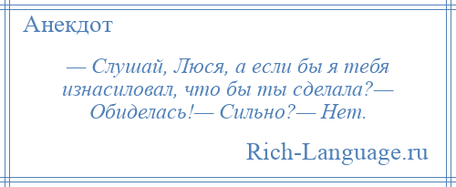 
    — Слушай, Люся, а если бы я тебя изнасиловал, что бы ты сделала?— Обиделась!— Сильно?— Нет.