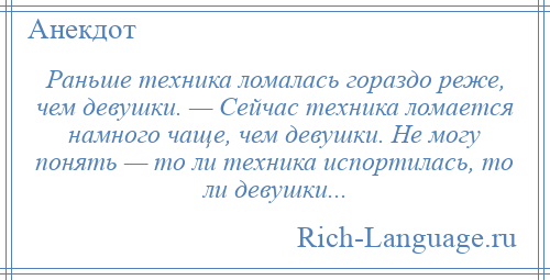 
    Раньше техника ломалась гораздо реже, чем девушки. — Сейчас техника ломается намного чаще, чем девушки. Не могу понять — то ли техника испортилась, то ли девушки...