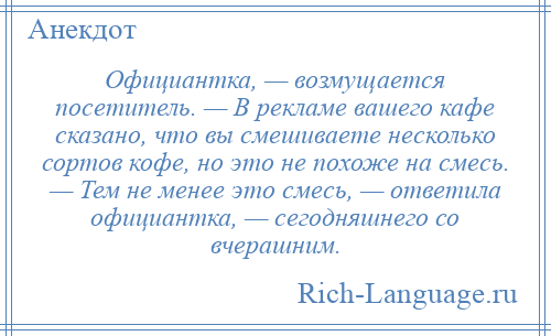 
    Официантка, — возмущается посетитель. — В рекламе вашего кафе сказано, что вы смешиваете несколько сортов кофе, но это не похоже на смесь. — Тем не менее это смесь, — ответила официантка, — сегодняшнего со вчерашним.