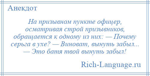 
    На призывном пункте офицер, осматривая строй призывников, обращается к одному из них: — Почему серьга в ухе? — Виноват, вынуть забыл... — Это батя твой вынуть забыл!