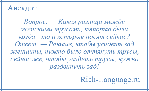 
    Вопрос: — Какая разница между женскими трусами, которые были когда—то и которые носят сейчас? Ответ: — Раньше, чтобы увидеть зад женщины, нужно было оттянуть трусы, сейчас же, чтобы увидеть трусы, нужно раздвинуть зад!