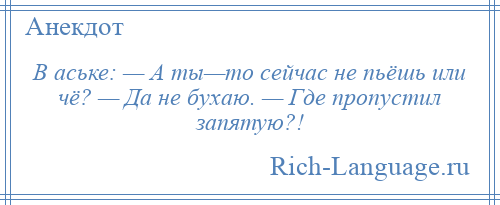 
    В аське: — А ты—то сейчас не пьёшь или чё? — Да не бухаю. — Где пропустил запятую?!