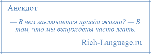
    — В чем заключается правда жизни? — В том, что мы вынуждены часто лгать.