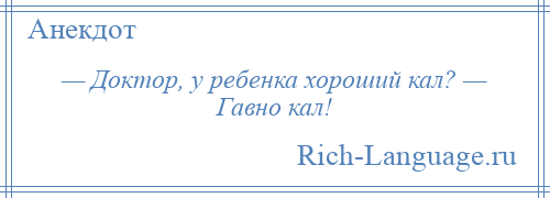 
    — Доктор, у ребенка хороший кал? — Гавно кал!