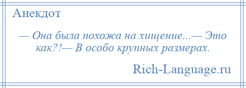 
    — Она была похожа на хищение...— Это как?!— В особо крупных размерах.