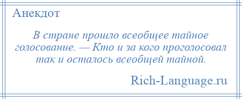 
    В стране прошло всеобщее тайное голосование. — Кто и за кого проголосовал так и осталось всеобщей тайной.