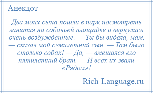 
    Два моих сына пошли в парк посмотреть занятия на собачьей площадке и вернулись очень возбужденные. — Ты бы видела, мам, — сказал мой семилетний сын. — Там было столько собак! — Да, — вмешался его пятилетний брат. — И всех их звали «Рядом»!