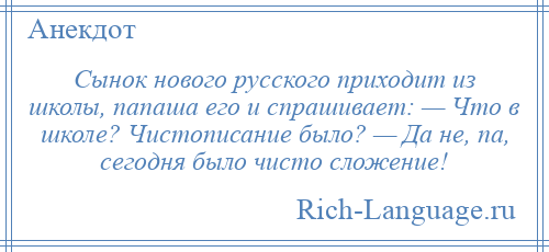 
    Сынок нового русского приходит из школы, папаша его и спрашивает: — Что в школе? Чистописание было? — Да не, па, сегодня было чисто сложение!