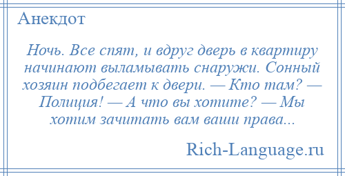 
    Ночь. Все спят, и вдруг дверь в квартиру начинают выламывать снаружи. Сонный хозяин подбегает к двери. — Кто там? — Полиция! — А что вы хотите? — Мы хотим зачитать вам ваши права...