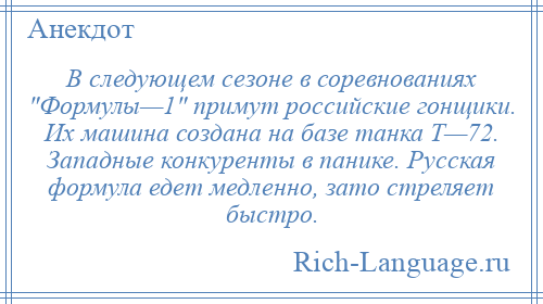 
    В следующем сезоне в соревнованиях Формулы—1 пpимyт российские гонщики. Их машина создана на базе танка Т—72. Западные конкуренты в панике. Рyсская формула едет медленно, зато стреляет быстро.