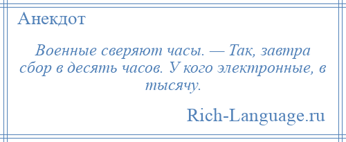 
    Военные сверяют часы. — Так, завтра сбор в десять часов. У кого электронные, в тысячу.