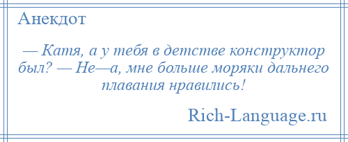 
    — Катя, а у тебя в детстве конструктор был? — Не—а, мне больше моряки дальнего плавания нравились!