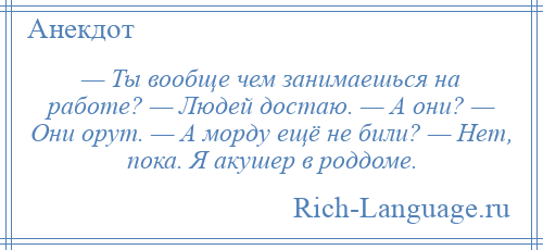 
    — Ты вообще чем занимаешься на работе? — Людей достаю. — А они? — Они орут. — А морду ещё не били? — Нет, пока. Я акушер в роддоме.