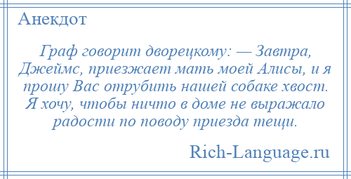 
    Граф говорит дворецкому: — Завтра, Джеймс, приезжает мать моей Алисы, и я прошу Вас отрубить нашей собаке хвост. Я хочу, чтобы ничто в доме не выражало радости по поводу приезда тещи.