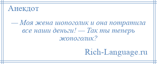 
    — Моя жена шопоголик и она потратила все наши деньги! — Так ты теперь жопоголик?