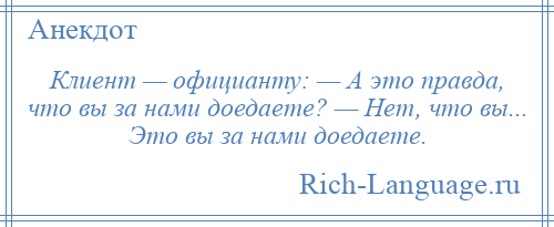 
    Клиент — официанту: — А это правда, что вы за нами доедаете? — Нет, что вы... Это вы за нами доедаете.