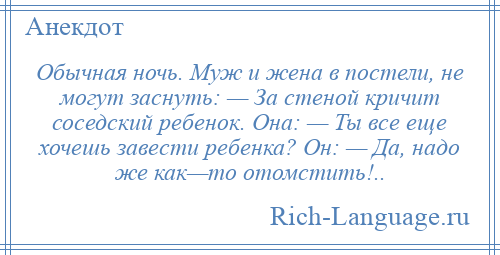 
    Обычная ночь. Муж и жена в постели, не могут заснуть: — За стеной кричит соседский ребенок. Она: — Ты все еще хочешь завести ребенка? Он: — Да, надо же как—то отомстить!..