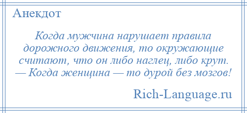 
    Когда мужчина нарушает правила дорожного движения, то окружающие считают, что он либо наглец, либо крут. — Когда женщина — то дурой без мозгов!