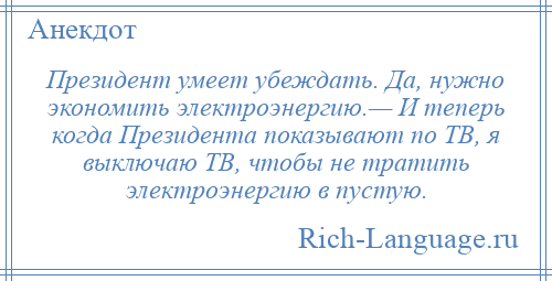 
    Президент умеет убеждать. Да, нужно экономить электроэнергию.— И теперь когда Президента показывают по ТВ, я выключаю ТВ, чтобы не тратить электроэнергию в пустую.