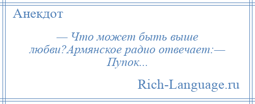 
    — Что может быть выше любви?Армянское радио отвечает:— Пупок...