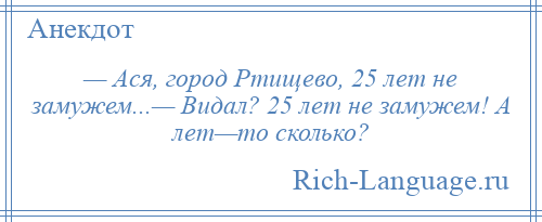 
    — Ася, город Ртищево, 25 лет не замужем...— Видал? 25 лет не замужем! А лет—то сколько?