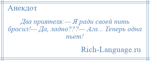 
    Два приятеля:— Я ради своей пить бросил!— Да, ладно???— Ага... Теперь одна пьет!