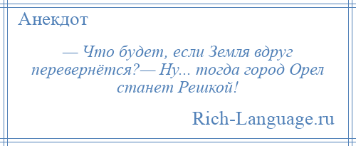 
    — Что будет, если Земля вдруг перевернётся?— Ну... тогда город Орел станет Решкой!