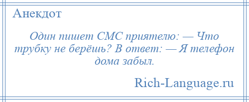 
    Один пишет СМС приятелю: — Что трубку не берёшь? В ответ: — Я телефон дома забыл.