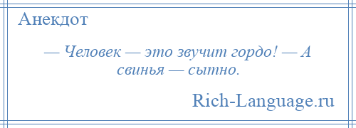 
    — Человек — это звучит гордо! — А свинья — сытно.