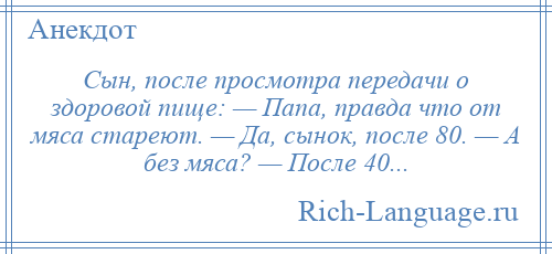 
    Сын, после просмотра передачи о здоровой пище: — Папа, правда что от мяса стареют. — Да, сынок, после 80. — А без мяса? — После 40...