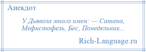 
    У Дьявола много имен: — Сатана, Мефистофель, Бес, Понедельник...