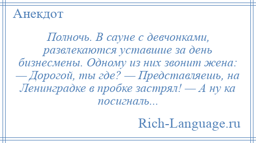 
    Полночь. В сауне с девчонками, развлекаются уставшие за день бизнесмены. Одному из них звонит жена: — Дорогой, ты где? — Представляешь, на Ленинградке в пробке застрял! — А ну ка посигналь...