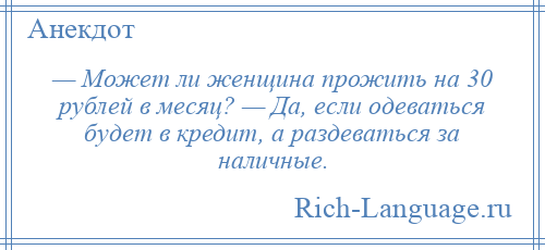 
    — Может ли женщина прожить на 30 рублей в месяц? — Да, если одеваться будет в кредит, а раздеваться за наличные.