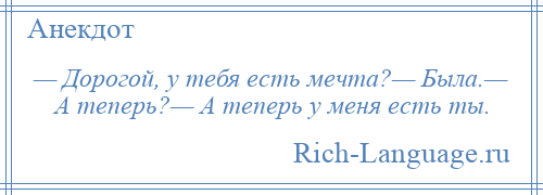 
    — Дорогой, у тебя есть мечта?— Была.— А теперь?— А теперь у меня есть ты.